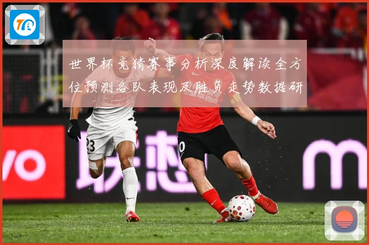 世界杯竞猜赛事分析深度解读全方位预测各队表现及胜负走势数据研判：最新赛事动态与深度分析