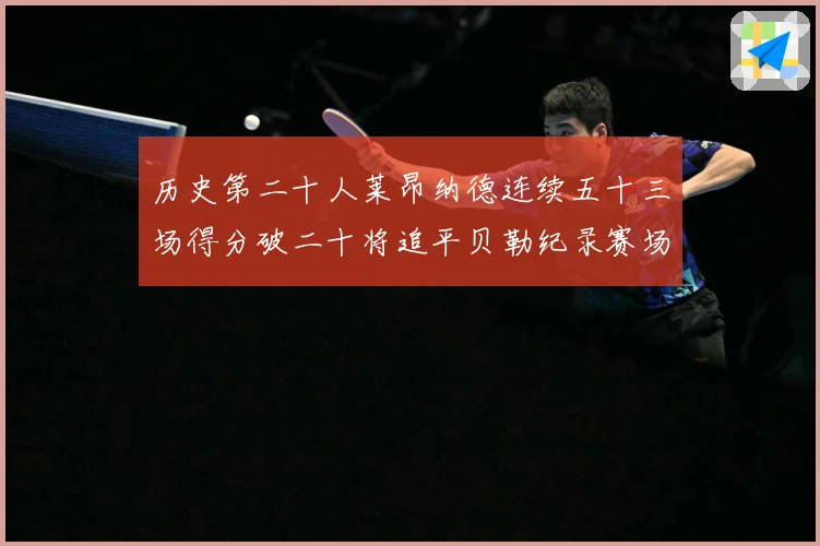 历史第二十人莱昂纳德连续五十三场得分破二十将追平贝勒纪录赛场复盘：最新赛事动态与深度分析