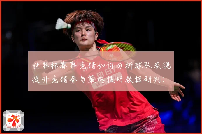 世界杯赛事竞猜如何分析球队表现提升竞猜参与策略技巧数据研判：最新赛事动态与深度分析
