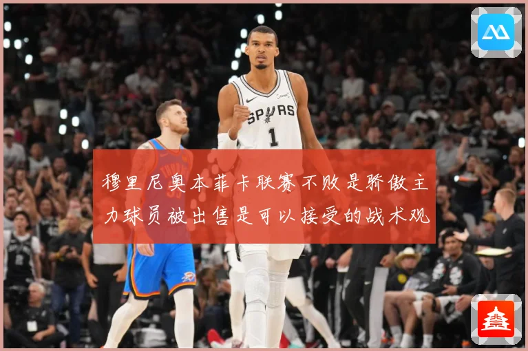 穆里尼奥本菲卡联赛不败是骄傲主力球员被出售是可以接受的战术观察：最新赛事动态与深度分析