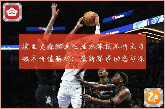 埃里克森职业生涯冰球技术特点与战术价值解析：最新赛事动态与深度分析