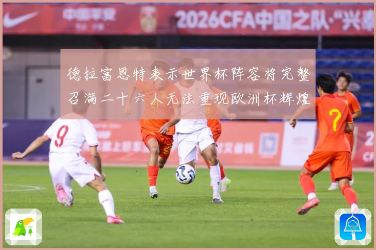 德拉富恩特表示世界杯阵容将完整召满二十六人无法重现欧洲杯辉煌战术观察：最新赛事动态与深度分析