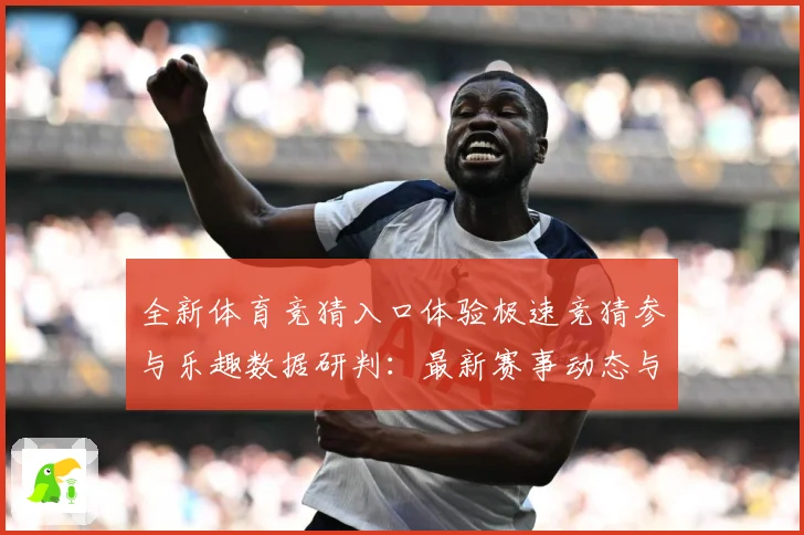 全新体育竞猜入口体验极速竞猜参与乐趣数据研判：最新赛事动态与深度分析