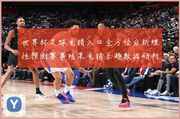 世界杯足球竞猜入口全方位分析理性预测赛事结果竞猜乐趣数据研判：最新赛事动态与深度分析
