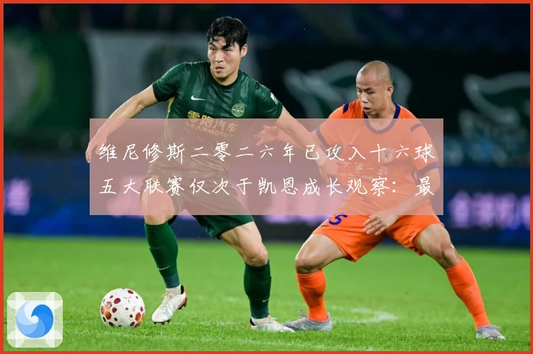 维尼修斯二零二六年已攻入十六球五大联赛仅次于凯恩成长观察：最新赛事动态与深度分析