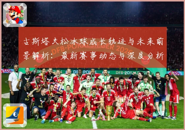 古斯塔夫松冰球成长轨迹与未来前景解析：最新赛事动态与深度分析