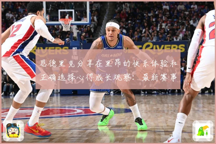 恩德里克分享在里昂的快乐体验和正确选择心得成长观察：最新赛事动态与深度分析