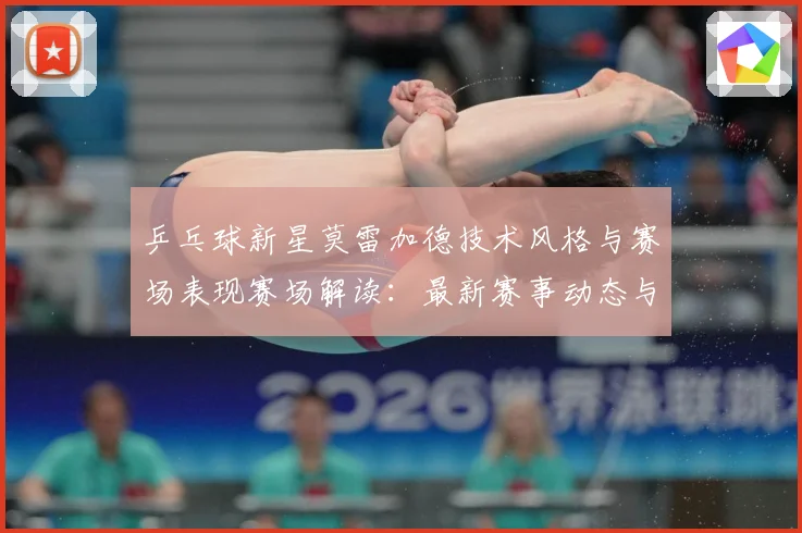 乒乓球新星莫雷加德技术风格与赛场表现赛场解读：最新赛事动态与深度分析