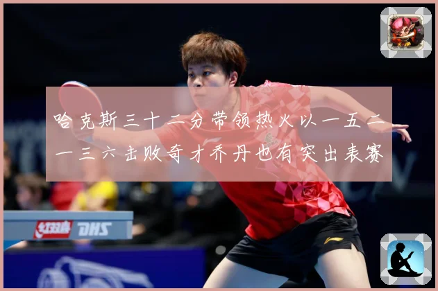 哈克斯三十二分带领热火以一五二一三六击败奇才乔丹也有突出表赛场复盘：最新赛事动态与深度分析