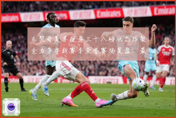东契奇夏季瘦身三十八磅状态炸裂全力争夺新赛季荣誉赛场复盘：最新赛事动态与深度分析