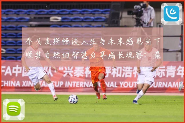 乔戈麦斯畅谈人生与未来感恩当下顺其自然的智慧分享成长观察：最新赛事动态与深度分析
