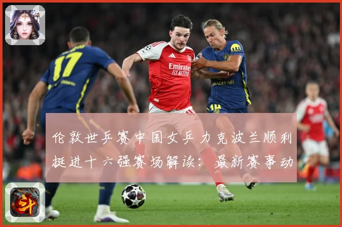 伦敦世乒赛中国女乒力克波兰顺利挺进十六强赛场解读：最新赛事动态与深度分析
