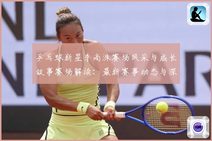乒乓球新星李尚洙赛场风采与成长故事赛场解读：最新赛事动态与深度分析