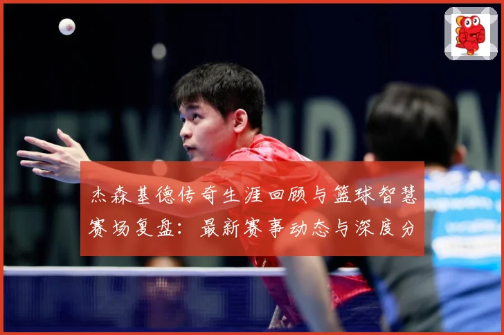 杰森基德传奇生涯回顾与篮球智慧赛场复盘：最新赛事动态与深度分析