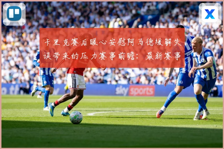 卡里克赛后暖心安慰阿马德缓解失误带来的压力赛事前瞻：最新赛事动态与深度分析