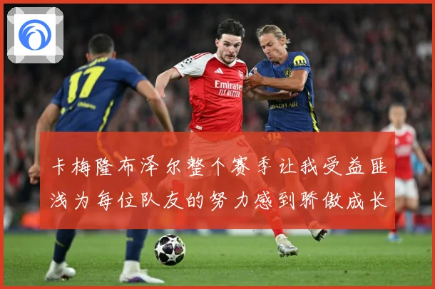 卡梅隆布泽尔整个赛季让我受益匪浅为每位队友的努力感到骄傲成长观察：最新赛事动态与深度分析