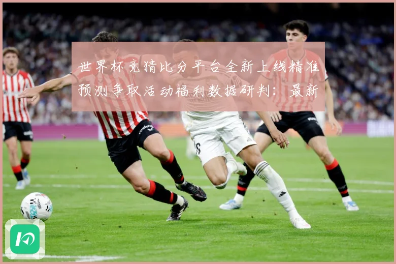 世界杯竞猜比分平台全新上线精准预测争取活动福利数据研判：最新赛事动态与深度分析