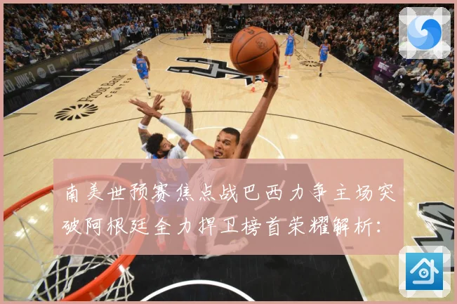南美世预赛焦点战巴西力争主场突破阿根廷全力捍卫榜首荣耀解析：最新赛事动态与深度分析