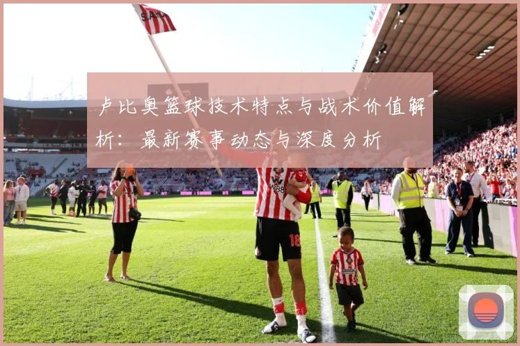 卢比奥篮球技术特点与战术价值解析：最新赛事动态与深度分析