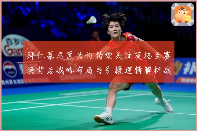 拜仁慕尼黑为何持续关注英格兰赛场背后战略布局与引援逻辑解析战术观察：最新赛事动态与深度分析