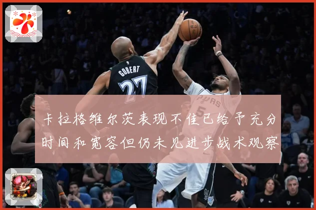 卡拉格维尔茨表现不佳已给予充分时间和宽容但仍未见进步战术观察：最新赛事动态与深度分析