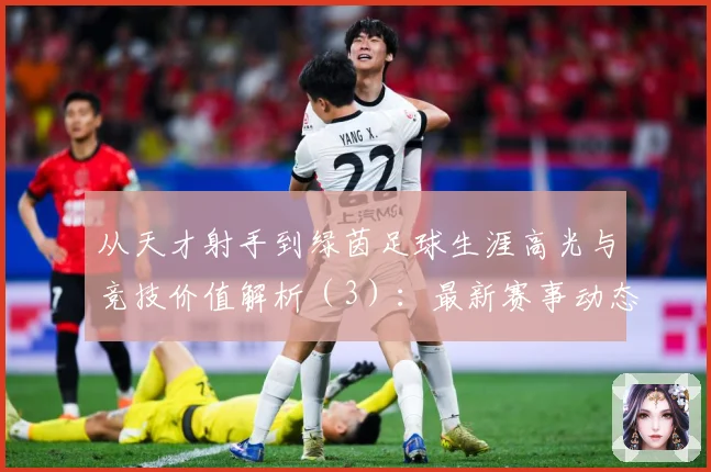 从天才射手到绿茵足球生涯高光与竞技价值解析（3）：最新赛事动态与深度分析