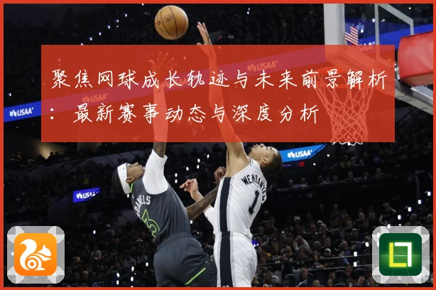 聚焦网球成长轨迹与未来前景解析：最新赛事动态与深度分析