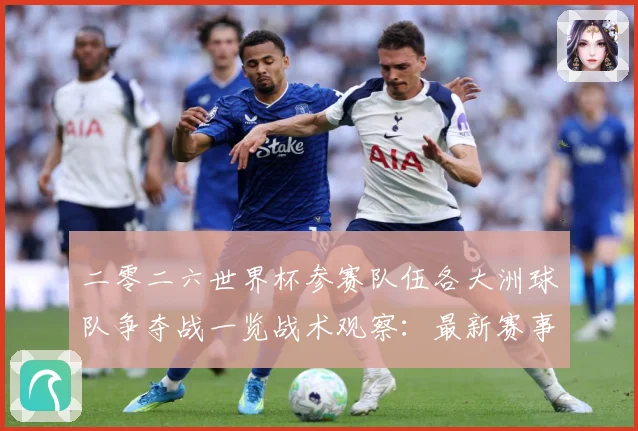 二零二六世界杯参赛队伍各大洲球队争夺战一览战术观察：最新赛事动态与深度分析