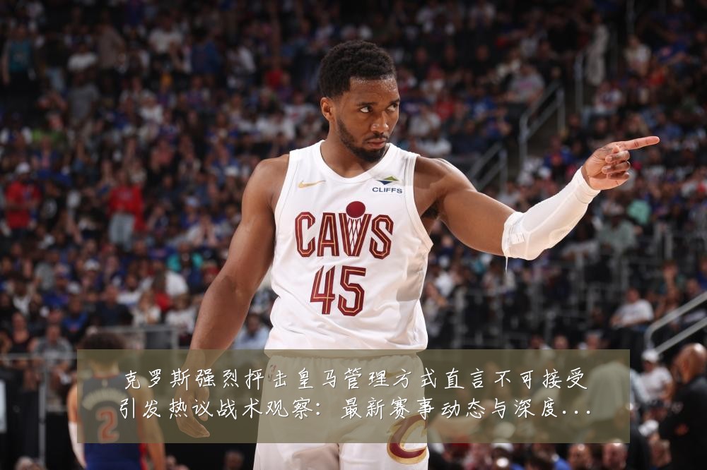 克罗斯强烈抨击皇马管理方式直言不可接受引发热议战术观察:最新赛事动态与深度分析