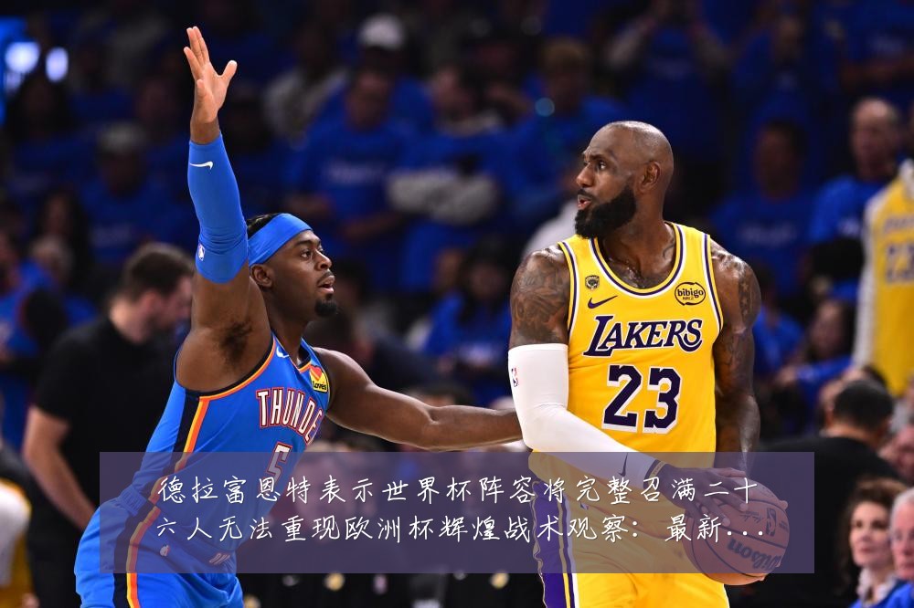 德拉富恩特表示世界杯阵容将完整召满二十六人无法重现欧洲杯辉煌战术观察:最新赛事动态与深度分析