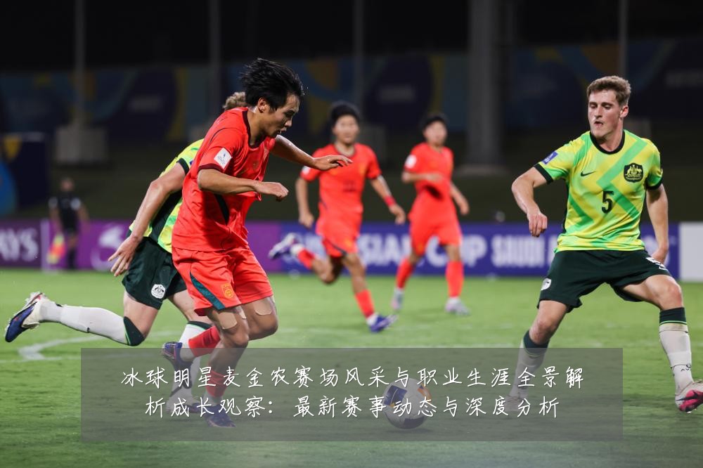 冰球明星麦金农赛场风采与职业生涯全景解析成长观察:最新赛事动态与深度分析