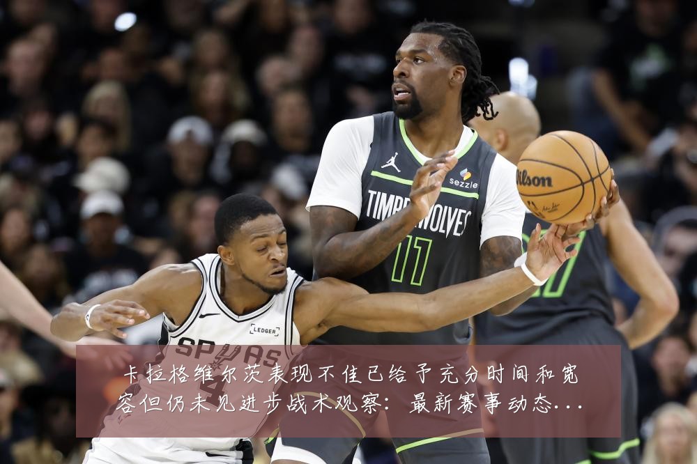 卡拉格维尔茨表现不佳已给予充分时间和宽容但仍未见进步战术观察:最新赛事动态与深度分析