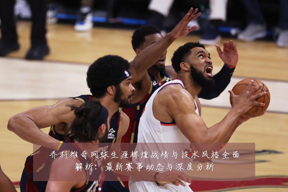 乔科维奇网球生涯辉煌战绩与技术风格全面解析:最新赛事动态与深度分析