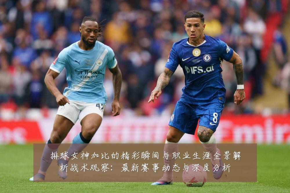 排球女神加比的精彩瞬间与职业生涯全景解析战术观察:最新赛事动态与深度分析