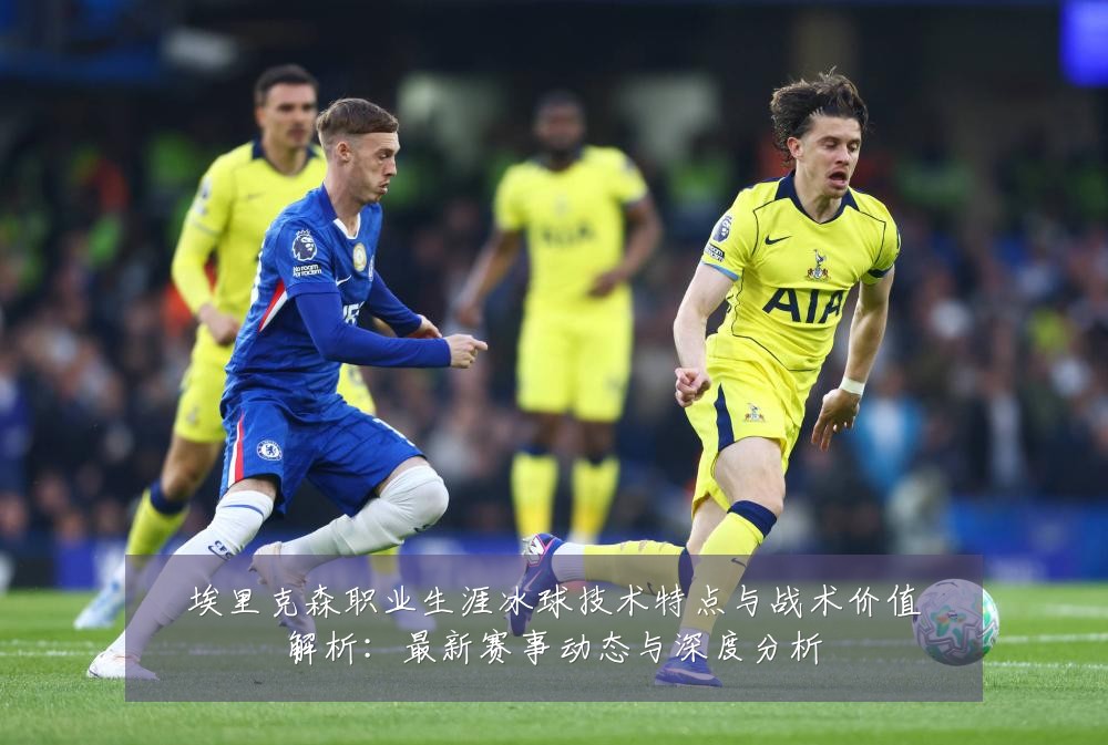 埃里克森职业生涯冰球技术特点与战术价值解析:最新赛事动态与深度分析