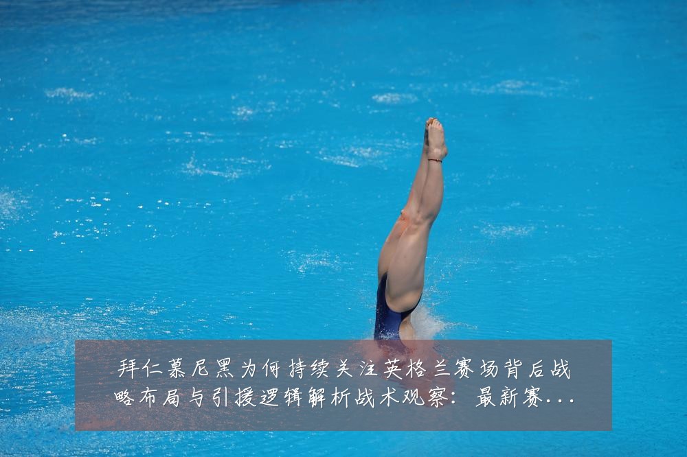 拜仁慕尼黑为何持续关注英格兰赛场背后战略布局与引援逻辑解析战术观察：最新赛事动态与深度分析