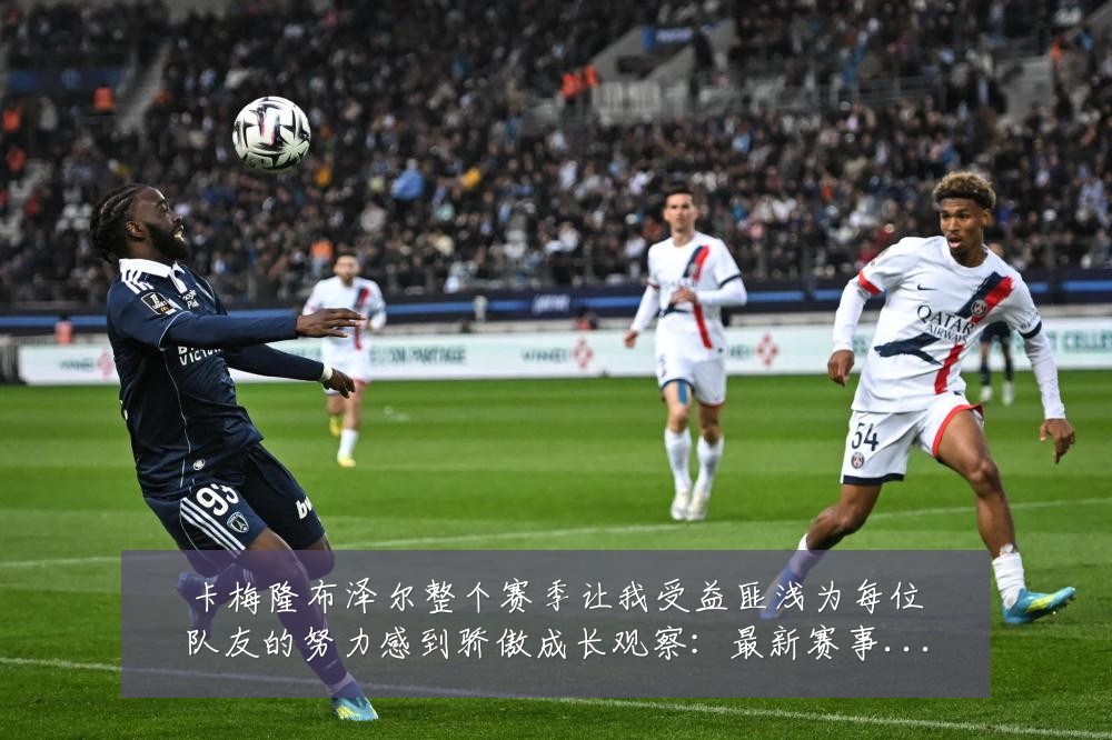 卡梅隆布泽尔整个赛季让我受益匪浅为每位队友的努力感到骄傲成长观察:最新赛事动态与深度分析