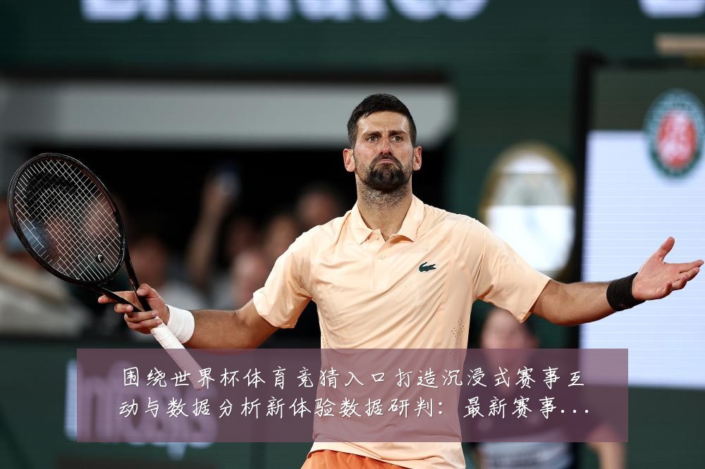 围绕世界杯体育竞猜入口打造沉浸式赛事互动与数据分析新体验数据研判:最新赛事动态与深度分析
