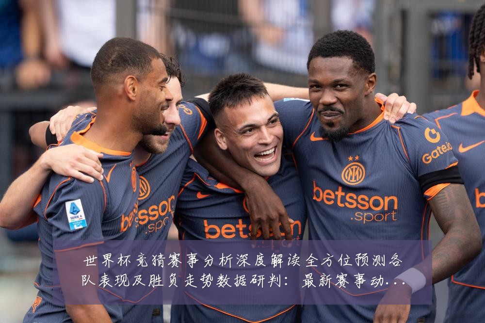 世界杯竞猜赛事分析深度解读全方位预测各队表现及胜负走势数据研判:最新赛事动态与深度分析