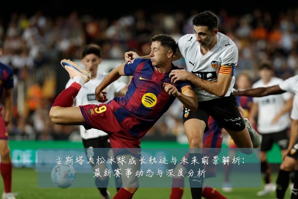 古斯塔夫松冰球成长轨迹与未来前景解析:最新赛事动态与深度分析