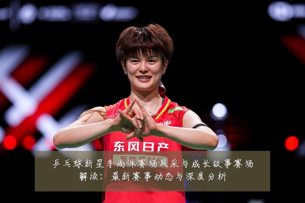 乒乓球新星李尚洙赛场风采与成长故事赛场解读:最新赛事动态与深度分析