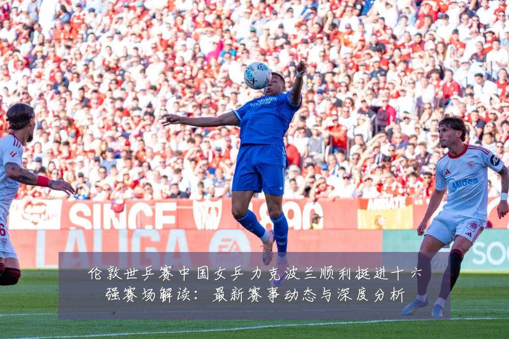 伦敦世乒赛中国女乒力克波兰顺利挺进十六强赛场解读:最新赛事动态与深度分析