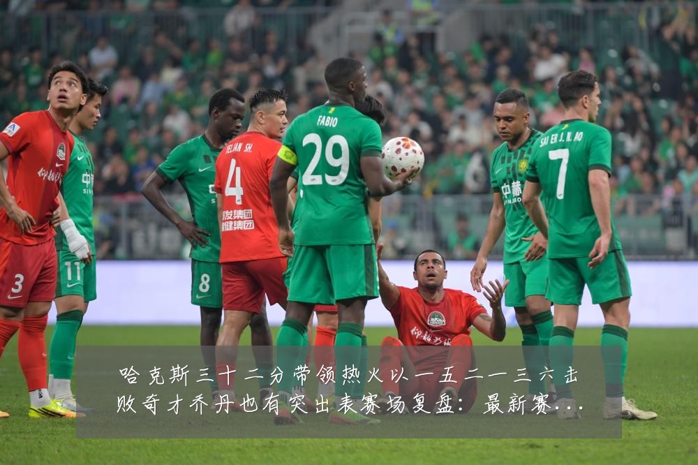 哈克斯三十二分带领热火以一五二一三六击败奇才乔丹也有突出表赛场复盘:最新赛事动态与深度分析