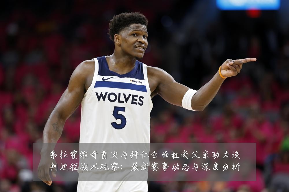 弗拉霍维奇首次与拜仁会面杜尚父亲助力谈判进程战术观察:最新赛事动态与深度分析