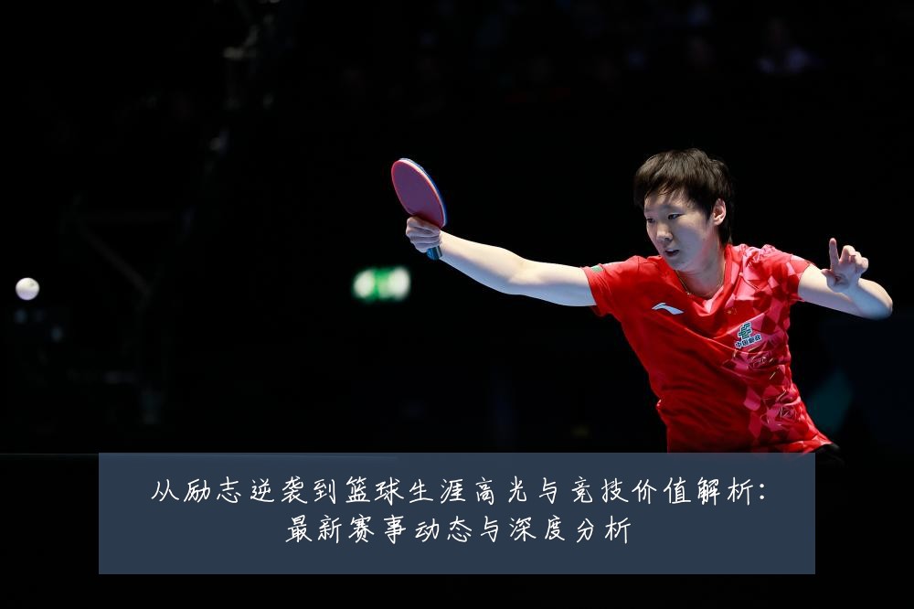 从励志逆袭到篮球生涯高光与竞技价值解析：最新赛事动态与深度分析