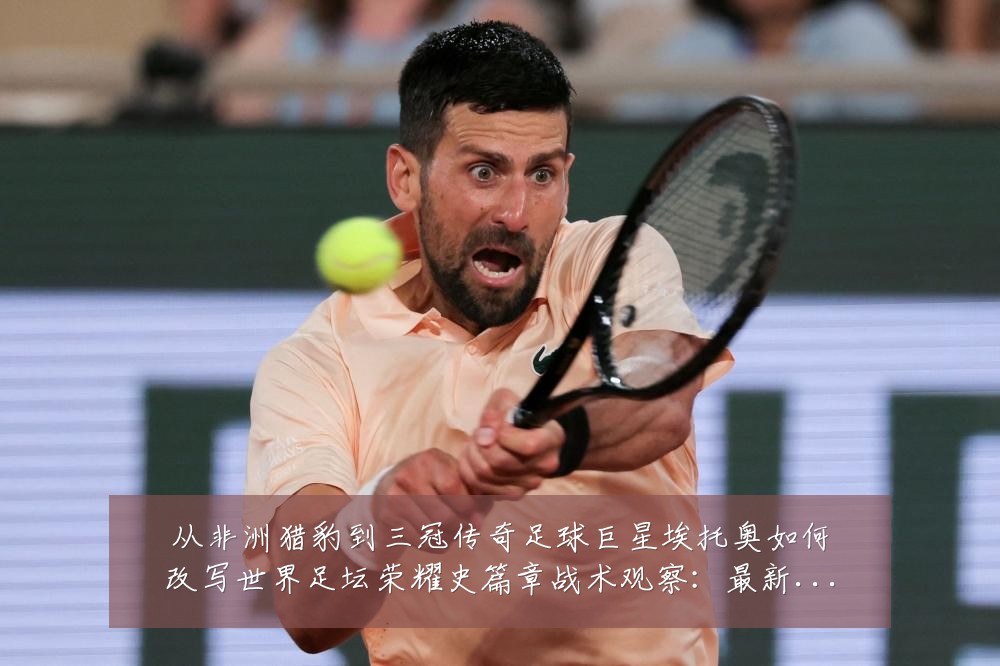 从非洲猎豹到三冠传奇足球巨星埃托奥如何改写世界足坛荣耀史篇章战术观察:最新赛事动态与深度分析