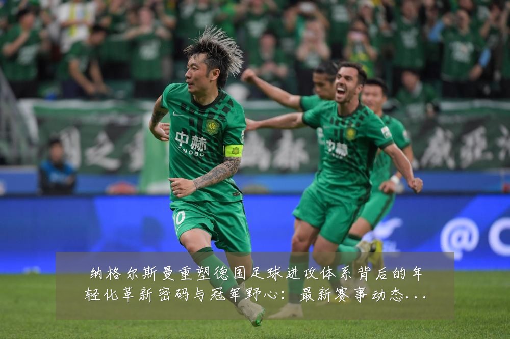 纳格尔斯曼重塑德国足球进攻体系背后的年轻化革新密码与冠军野心:最新赛事动态与深度分析