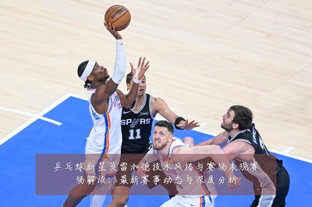 乒乓球新星莫雷加德技术风格与赛场表现赛场解读:最新赛事动态与深度分析