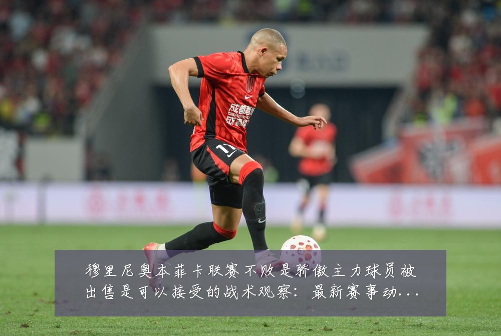 穆里尼奥本菲卡联赛不败是骄傲主力球员被出售是可以接受的战术观察:最新赛事动态与深度分析