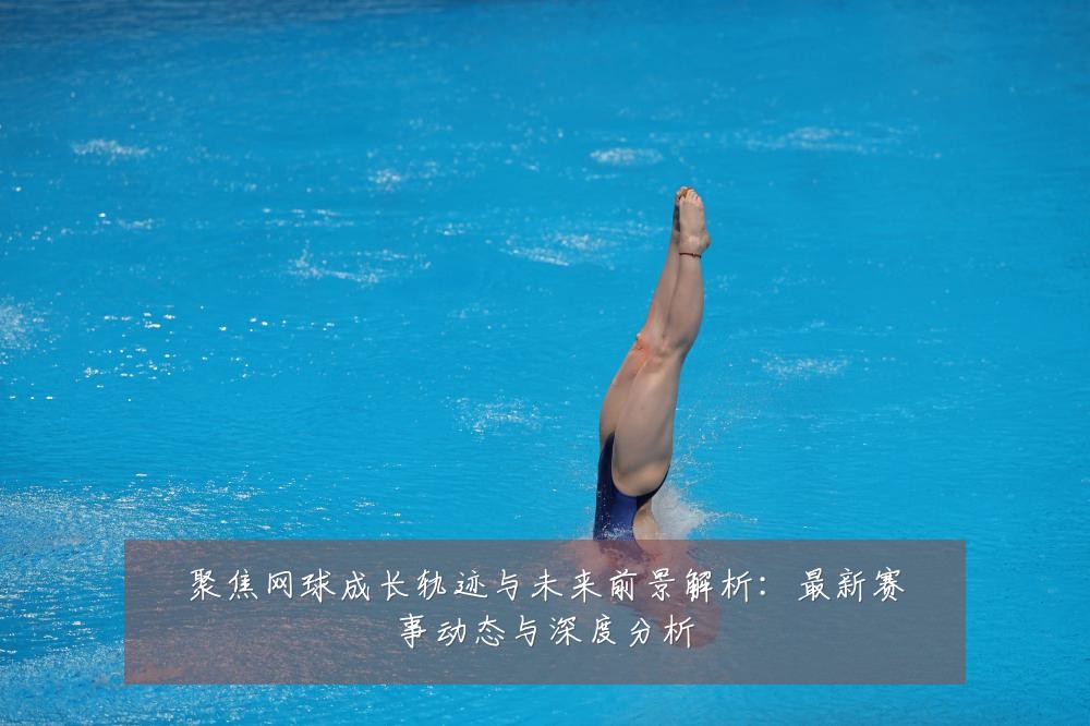 聚焦网球成长轨迹与未来前景解析:最新赛事动态与深度分析